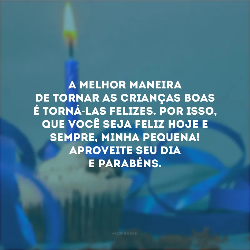 A melhor maneira de tornar as crianças boas é torná-las felizes. Por isso, que você seja feliz hoje e sempre, minha pequena! Aproveite seu dia e parabéns.