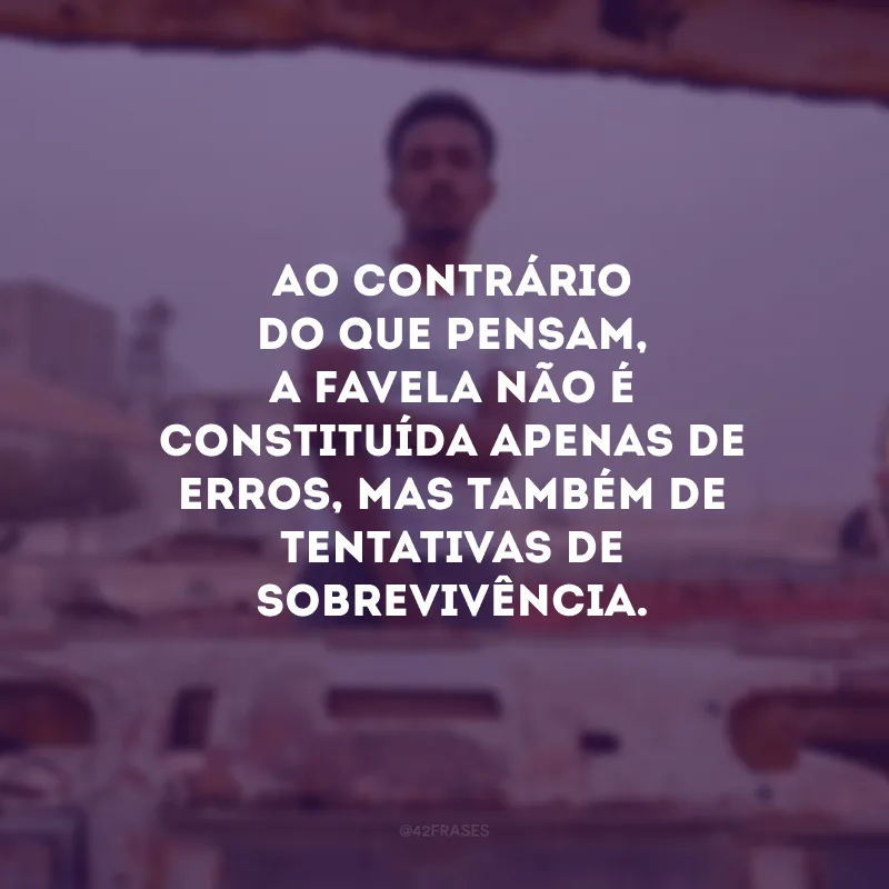 Ao contrário do que pensam, a favela não é constituída apenas de erros, mas também de tentativas de sobrevivência. 