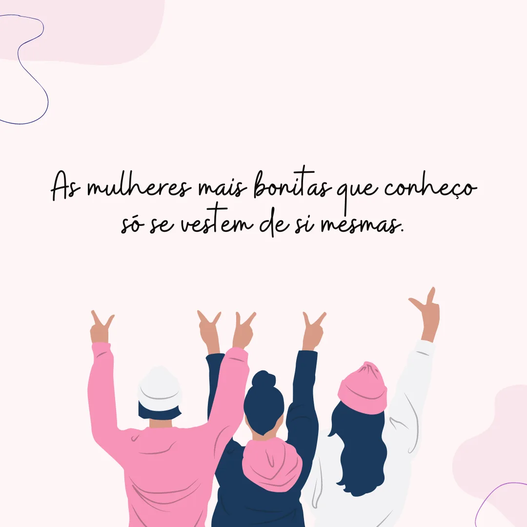 As mulheres mais bonitas que conheço só se vestem de si mesmas. 8 de março, Dia da Mulher!