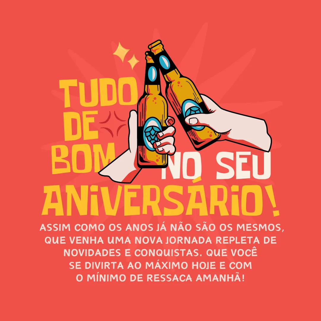 Assim como os anos já não são os mesmos, que venha uma nova jornada repleta de novidades e conquistas. Tudo de bom no seu aniversário! Que você se divirta ao máximo hoje e com o mínimo de ressaca amanhã!