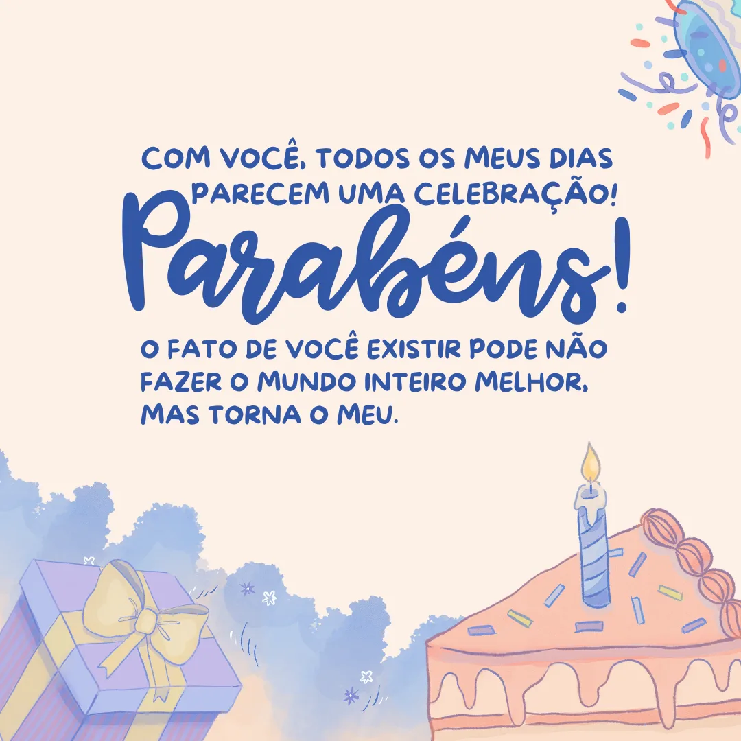 O aniversário é a oportunidade que temos para expressar o quanto amamos alguém. Hoje é um dia mais que especial. Com você, todos os meus dias parecem uma celebração! Parabéns! O fato de você existir pode não fazer o mundo inteiro melhor, mas torna o meu.