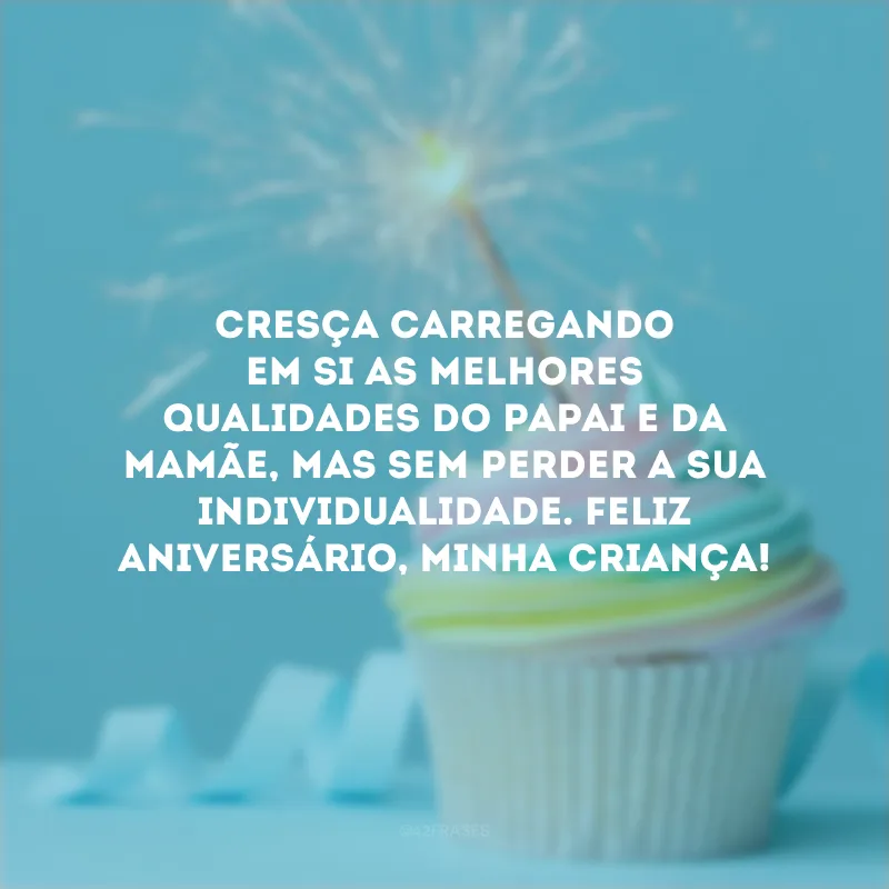 Cresça carregando em si as melhores qualidades do papai e da mamãe, mas sem perder a sua individualidade. Feliz aniversário, minha criança!