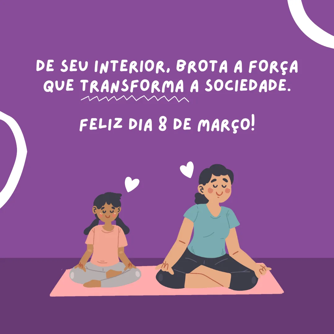De seu interior, brota a força que transforma a sociedade. Feliz Dia 8 de Março!