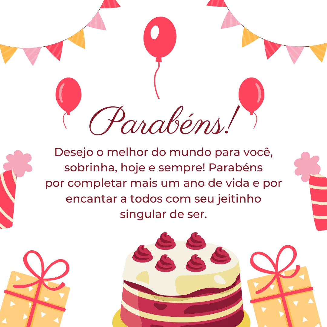 Desejo o melhor do mundo para você, sobrinha, hoje e sempre! Parabéns por completar mais um ano de vida e por encantar a todos com seu jeitinho singular de ser. Nesta data especial, que seus sorrisos se multipliquem!