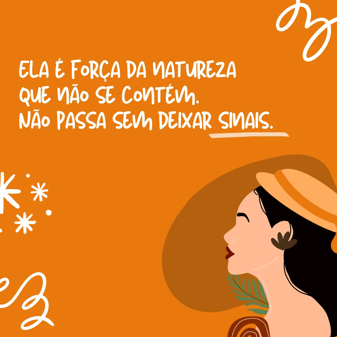 Ela é a força da natureza que não se contém. Não passa sem deixar sinais. Se ela quer, ela pode. Feliz Dia da Mulher!
