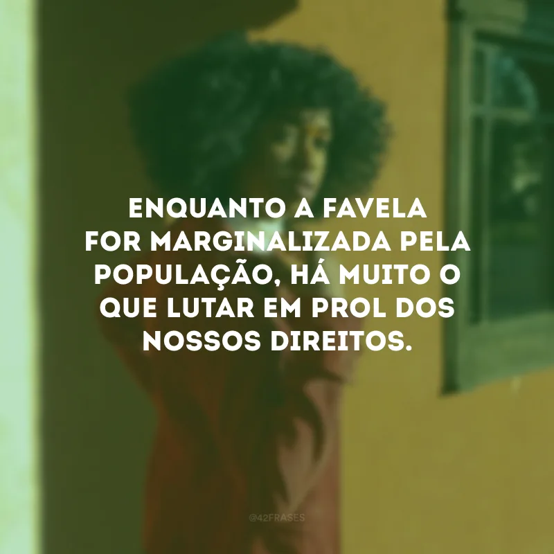 Enquanto a favela for marginalizada pela população, há muito o que lutar em prol dos nossos direitos. 
