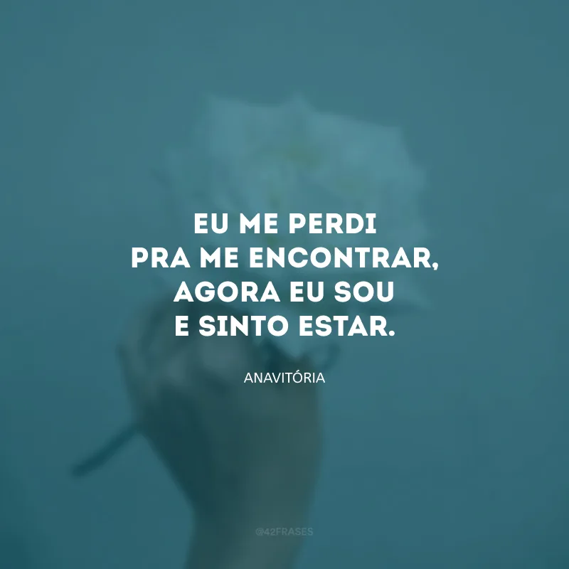 Eu me perdi pra me encontrar, agora eu sou e sinto estar. 