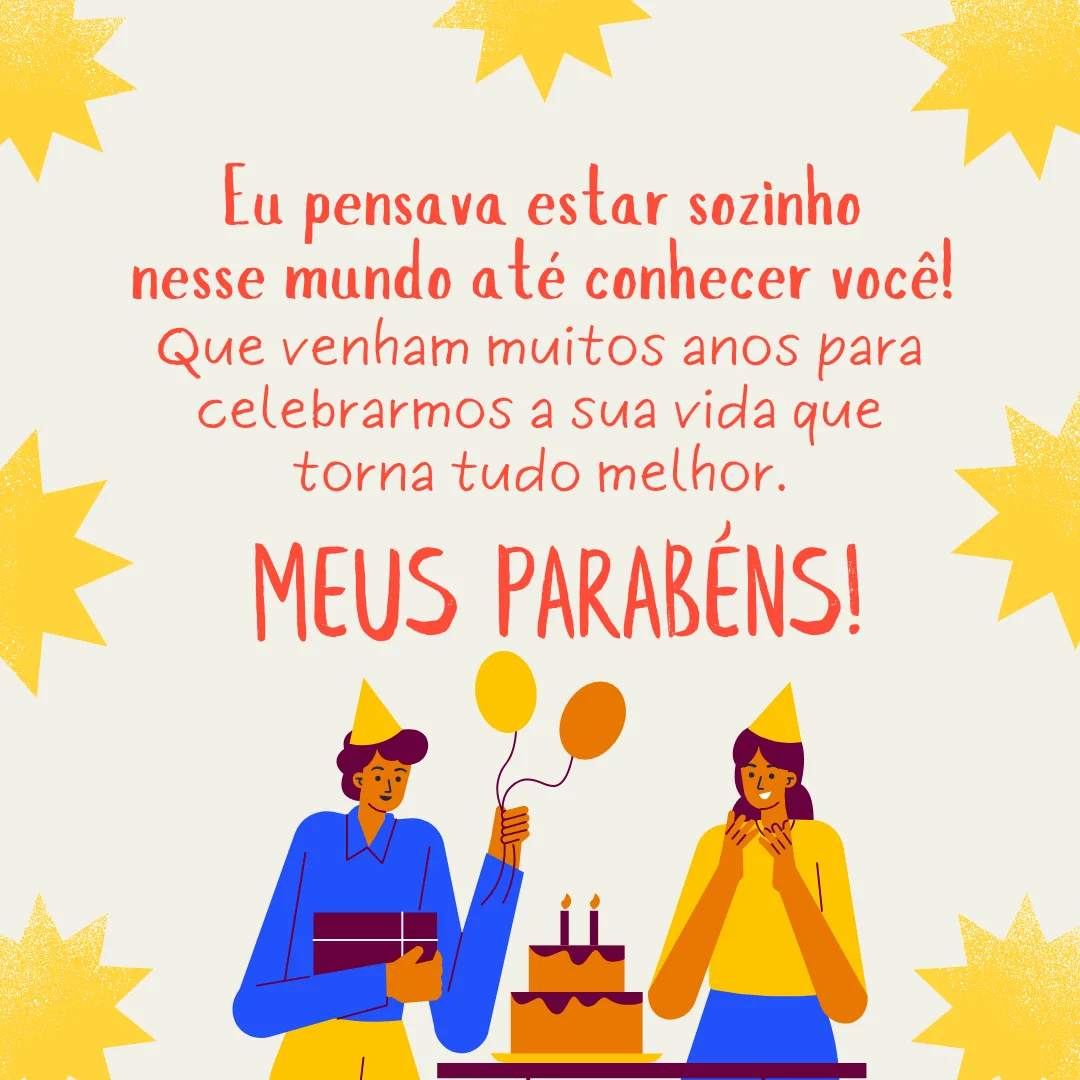 Eu pensava estar sozinho nesse mundo até conhecer você! Que alegria comemorar mais um aniversário ao seu lado! Que venham muitos anos para celebrarmos a sua vida que torna tudo melhor. Meus parabéns!