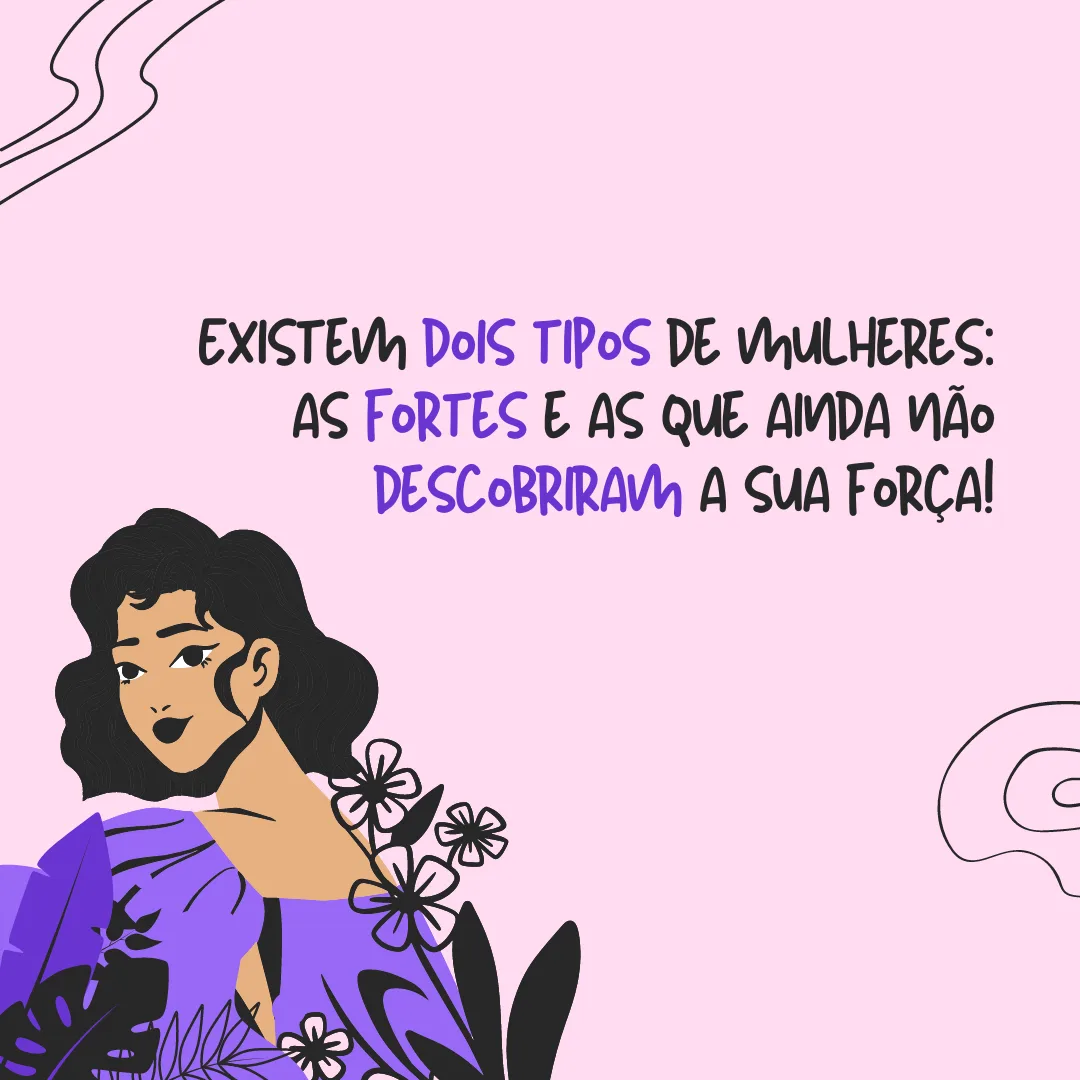 Existem dois tipos de mulheres: as fortes e aquelas que ainda não descobriram a sua força!