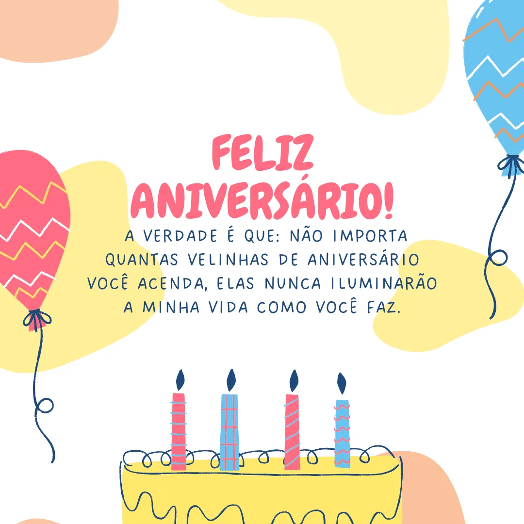 Feliz aniversário! A verdade é que: não importa quantas velinhas de aniversário você acenda, elas nunca iluminarão a minha vida como você faz.