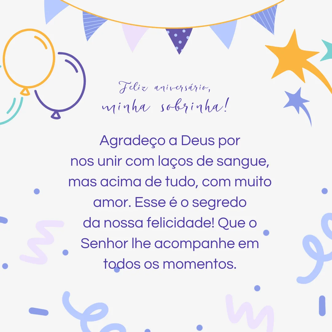 Feliz aniversário, minha sobrinha! Agradeço a Deus por nos unir com laços de sangue, mas acima de tudo, com muito amor. Esse é o segredo da nossa felicidade! Que o Senhor lhe acompanhe em todos os momentos.