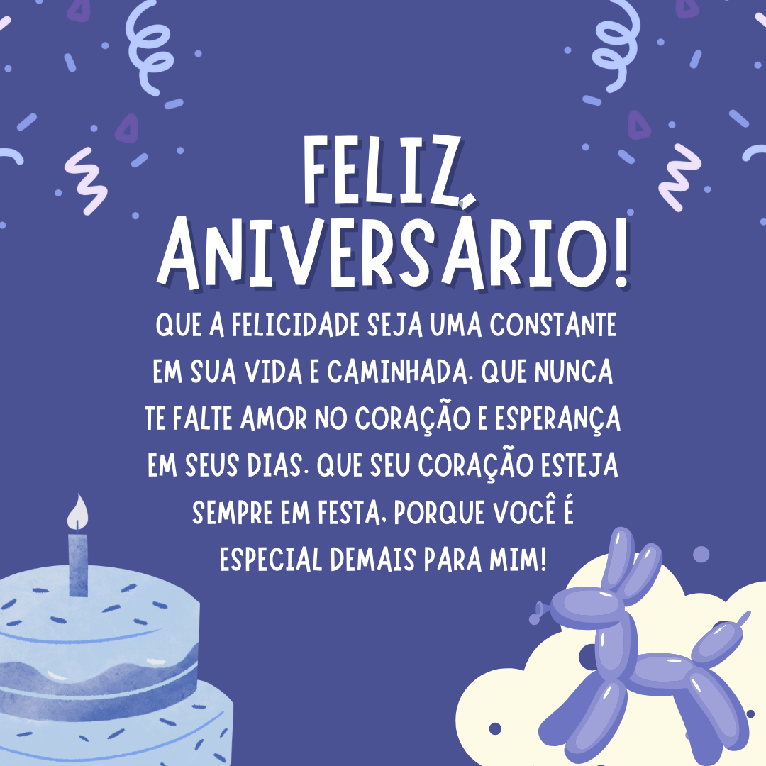 Feliz aniversário! Que a felicidade seja uma constante em sua vida e caminhada. Que nunca te falte amor no coração e esperança em seus dias. Que seu coração esteja sempre em festa, porque você é especial demais para mim!