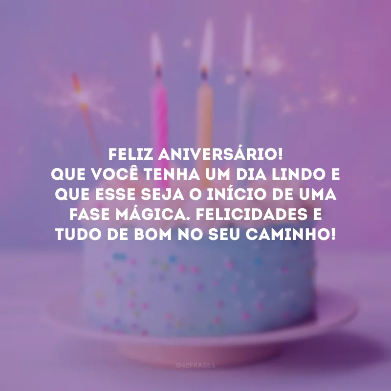 Feliz aniversário! Que você tenha um dia lindo e que esse seja o início de uma fase mágica. Felicidades e tudo de bom no seu caminho!