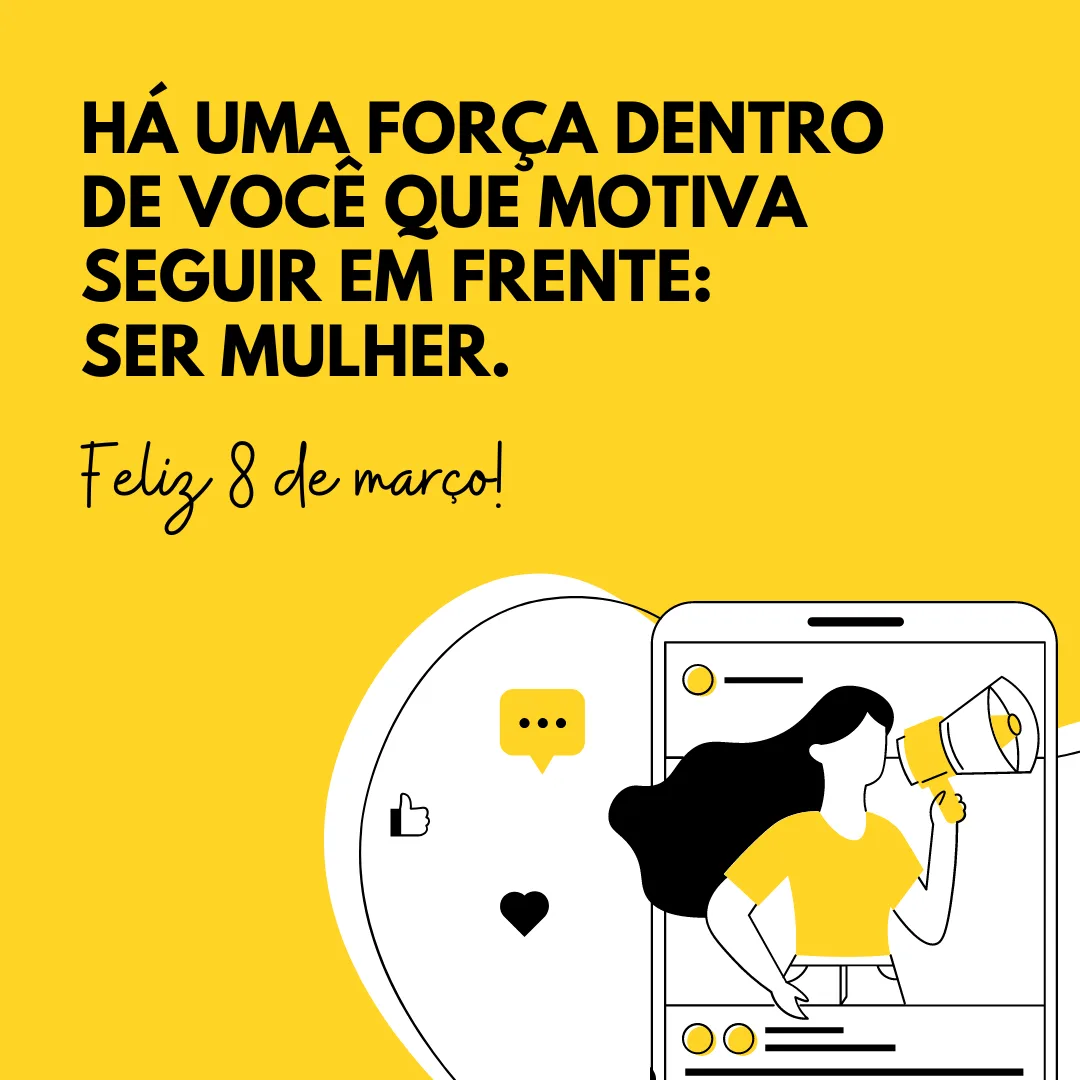 Há uma força dentro de você que motiva seguir em frente: ser mulher. Feliz 8 de março!
