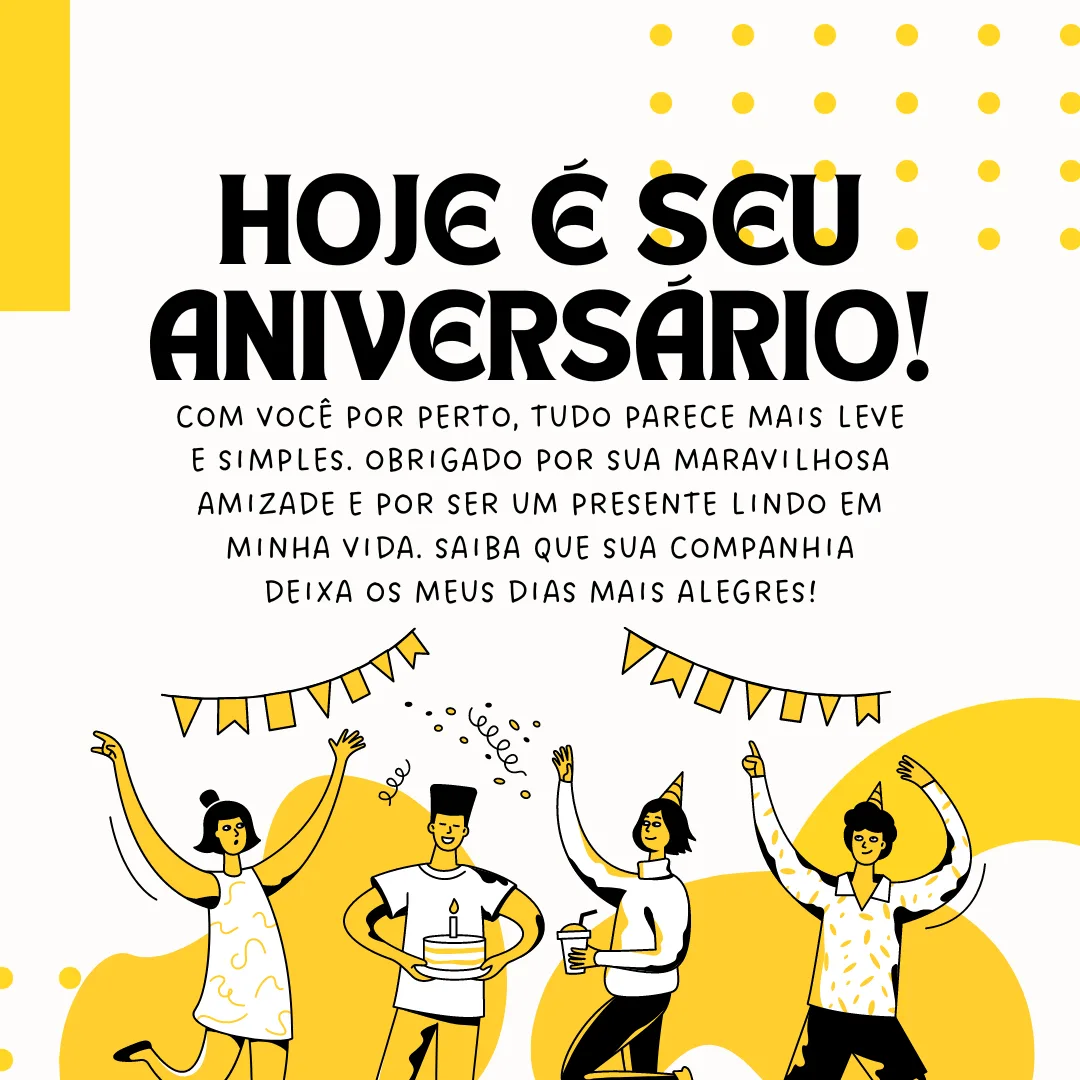 Hoje é seu aniversário! Com você por perto, tudo parece mais leve e simples. Obrigado por sua maravilhosa amizade e por ser um presente lindo em minha vida. Saiba que sua companhia deixa os meus dias mais alegres!