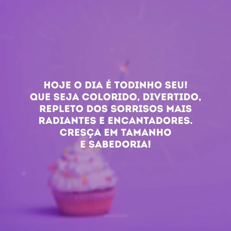 Hoje o dia é todinho seu! Que seja colorido, divertido, repleto dos sorrisos mais radiantes e encantadores. Cresça em tamanho e sabedoria!