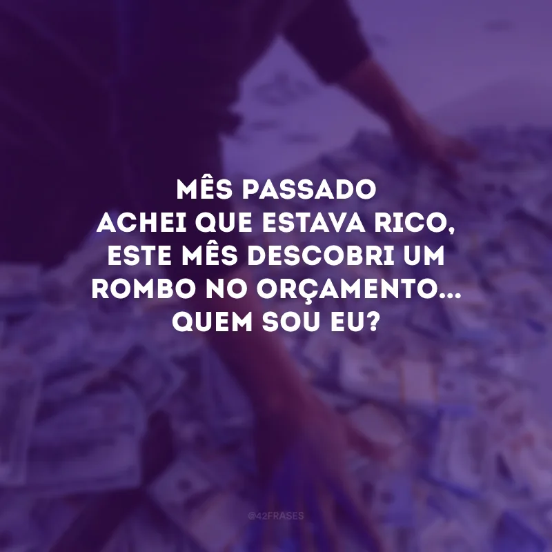 Mês passado achei que estava rico, este mês descobri um rombo no orçamento... Quem sou eu? 