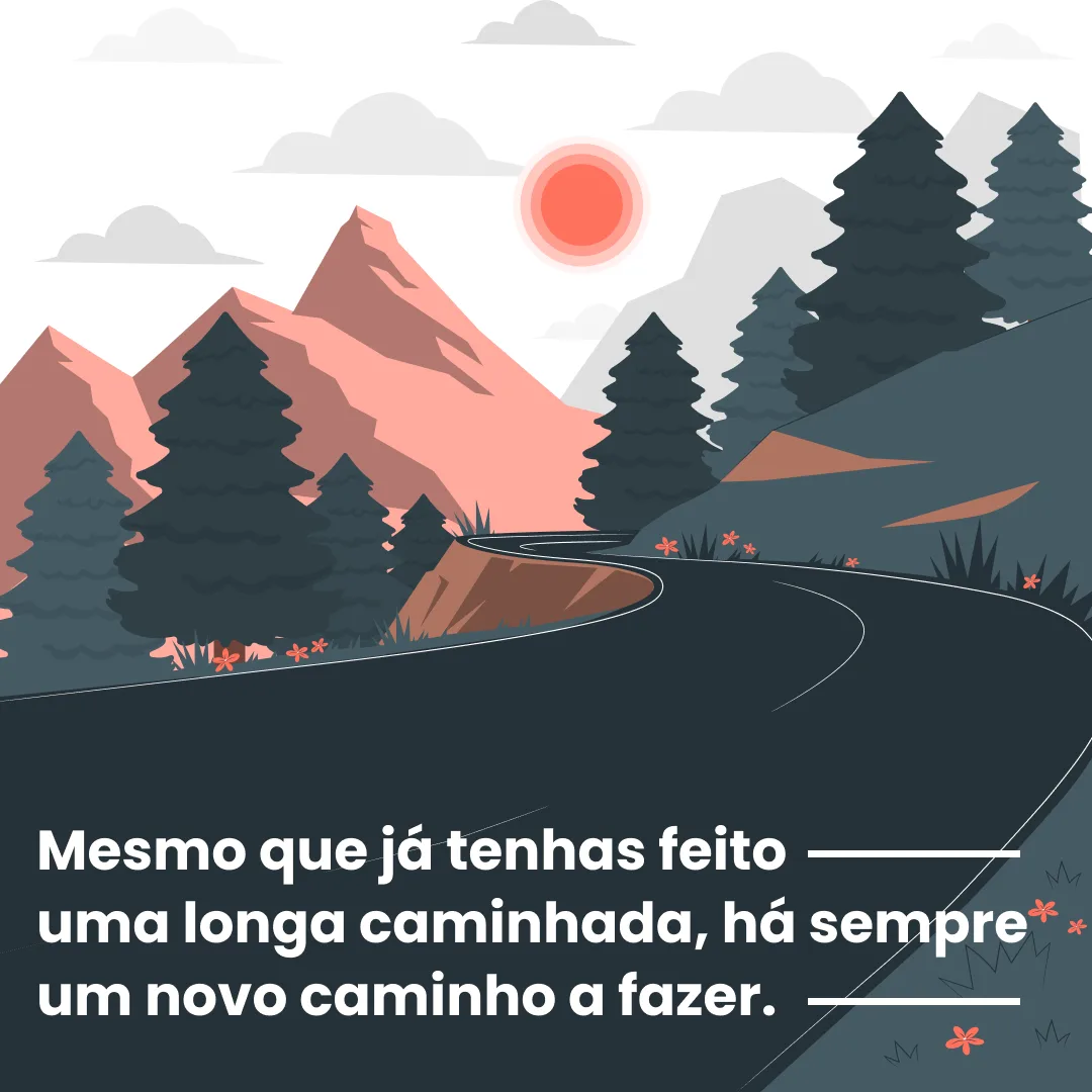 Mesmo que já tenhas feito uma longa caminhada, há sempre um novo caminho a fazer.