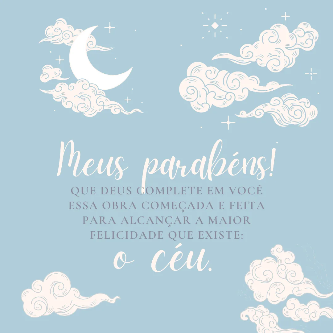 Meus parabéns! Que Deus complete em você essa obra começada e feita para alcançar a maior felicidade que existe: o céu! Que essa sua celebração lhe traga boas e inesquecíveis lembranças.