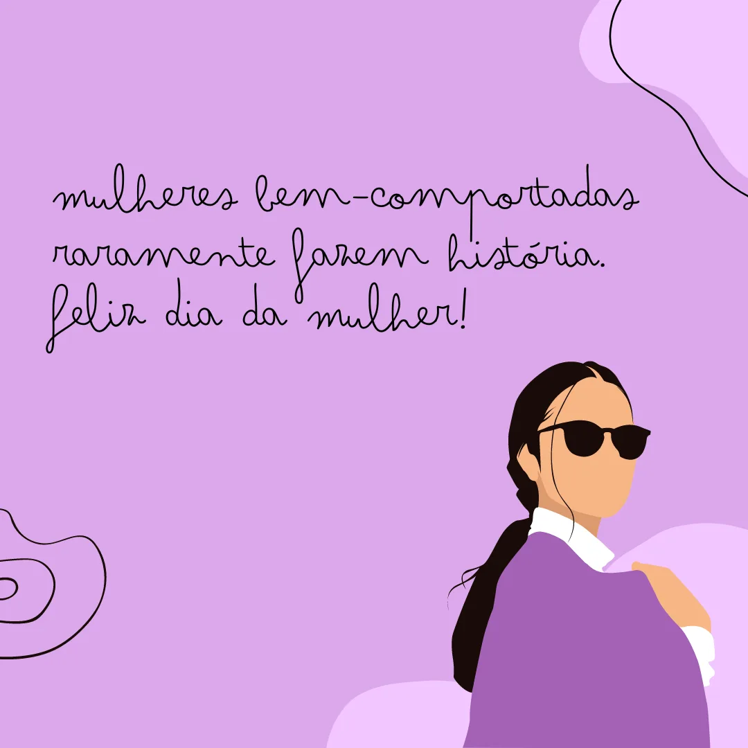 Mulheres bem-comportadas raramente fazem história. Feliz Dia da Mulher!