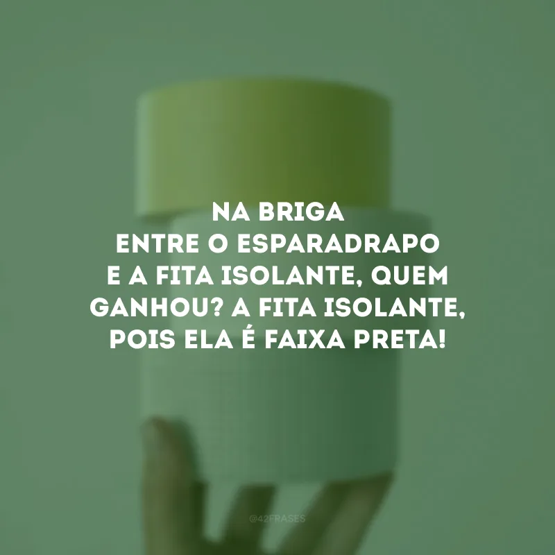Na briga entre o esparadrapo e a fita isolante, quem ganhou? A fita isolante, pois ela é faixa preta!