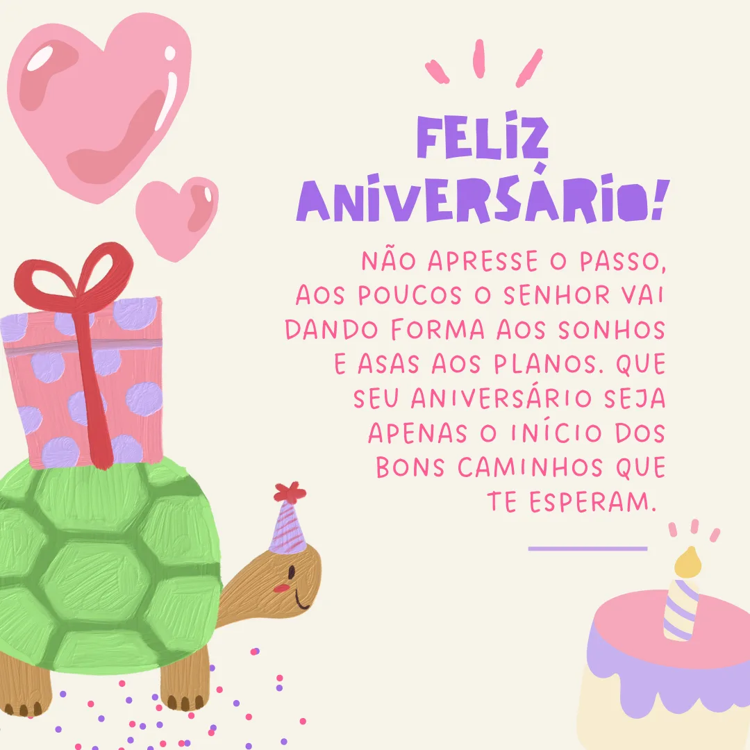 Feliz aniversário! Não apresse o passo, aos poucos o Senhor vai dando forma aos sonhos e asas aos planos. Que seu aniversário seja apenas o início dos bons caminhos que te esperam. Meus parabéns e muitas felicidades!