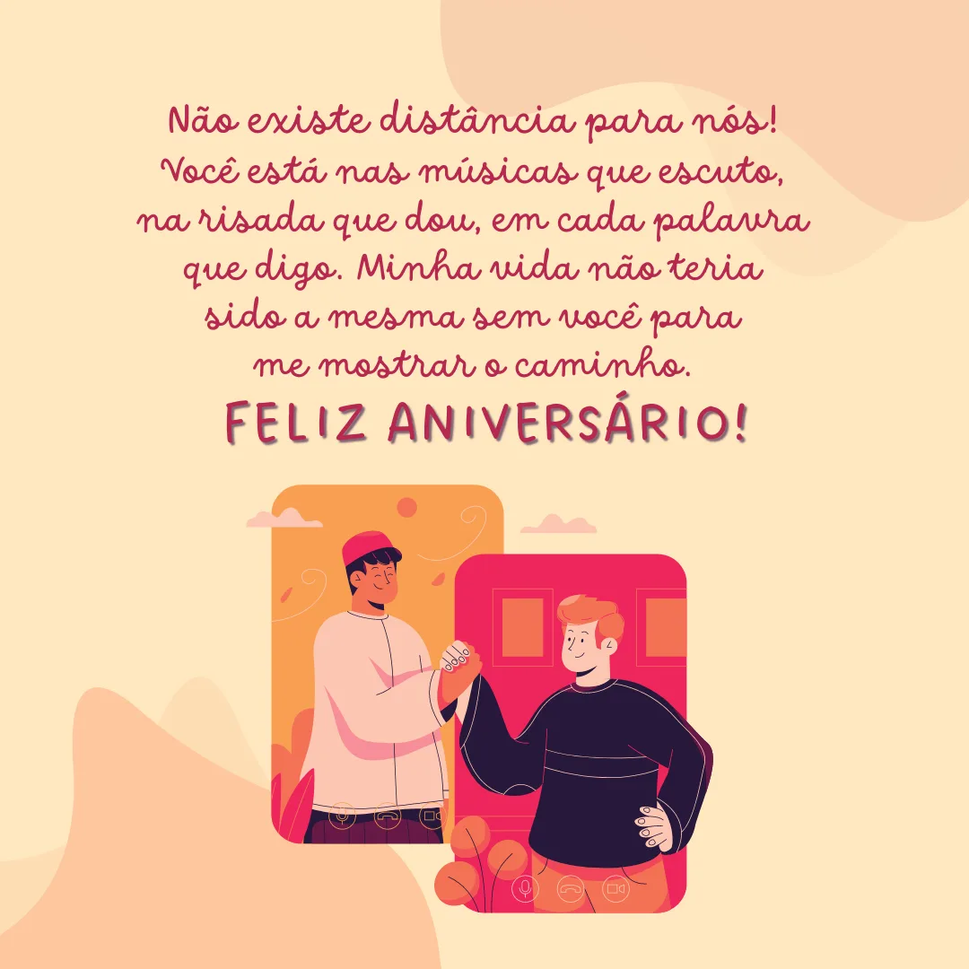 Não existe distância para nós! Você está nas músicas que escuto, na risada que dou, em cada palavra que digo. Minha vida não teria sido a mesma sem você para me mostrar o caminho. Feliz aniversário!