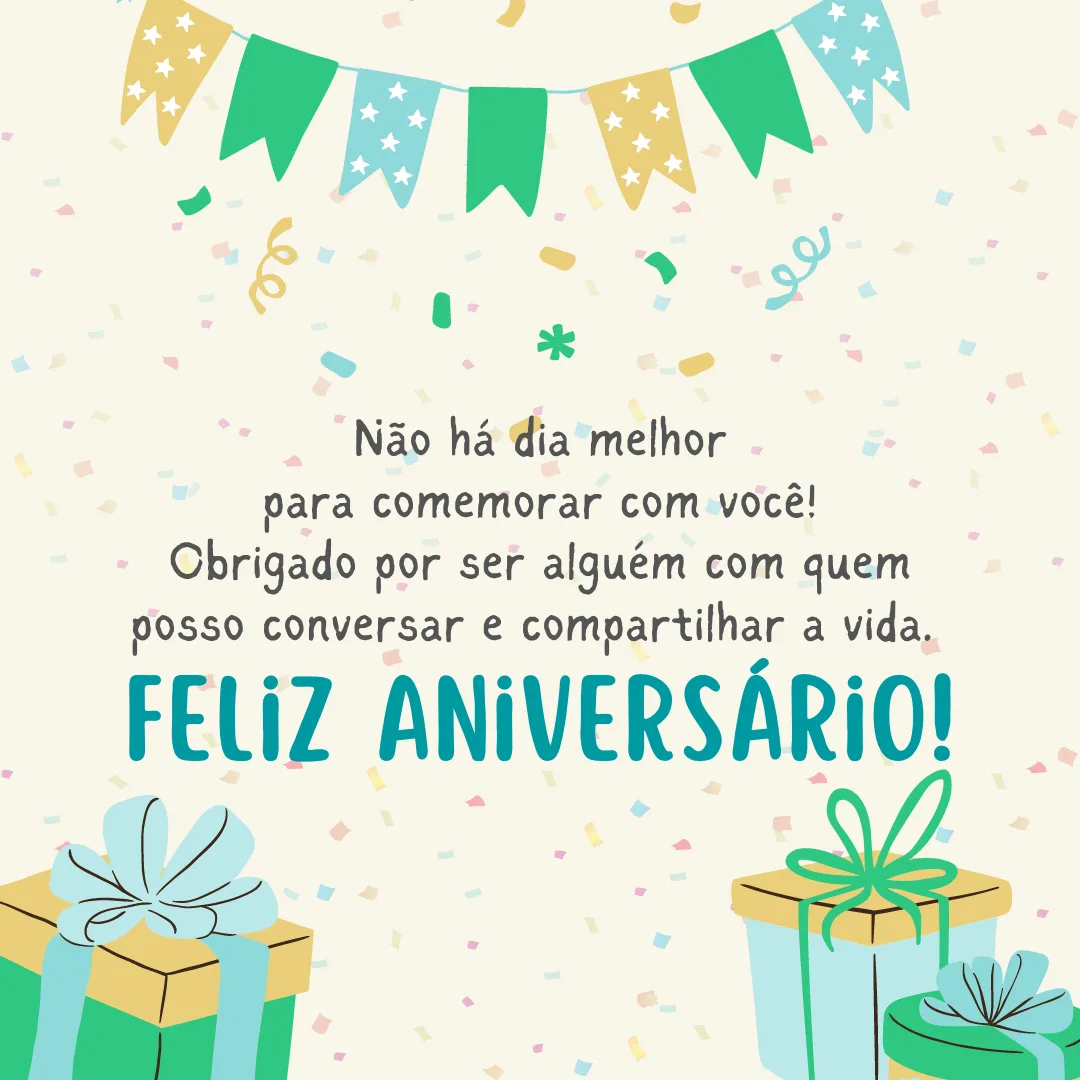 Não há dia melhor para comemorar com você! Obrigado por ser alguém com quem posso conversar e compartilhar a vida. Feliz aniversário!