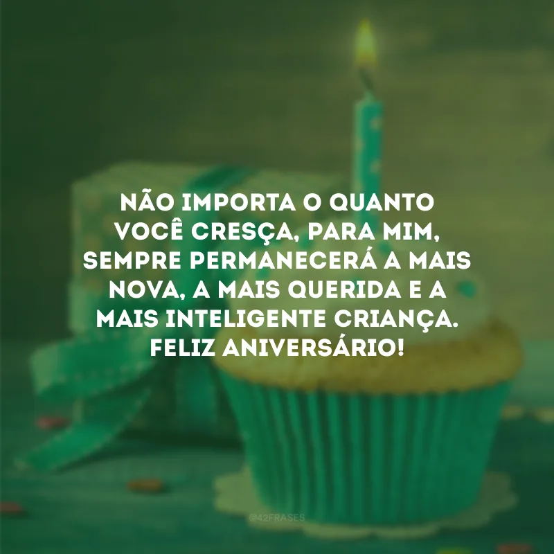 Não importa o quanto você cresça, para mim, sempre permanecerá a mais nova, a mais querida e a mais inteligente criança. Feliz aniversário!