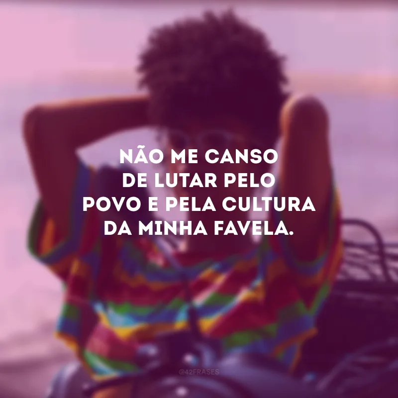 Não me canso de lutar pelo povo e pela cultura da minha favela. 