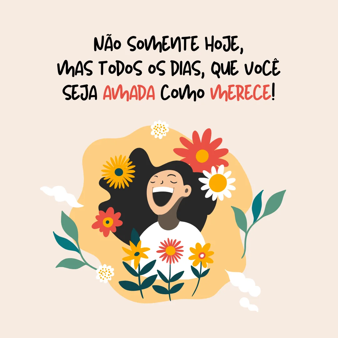 Não somente hoje, mas todos os dias, que você seja amada como merece!