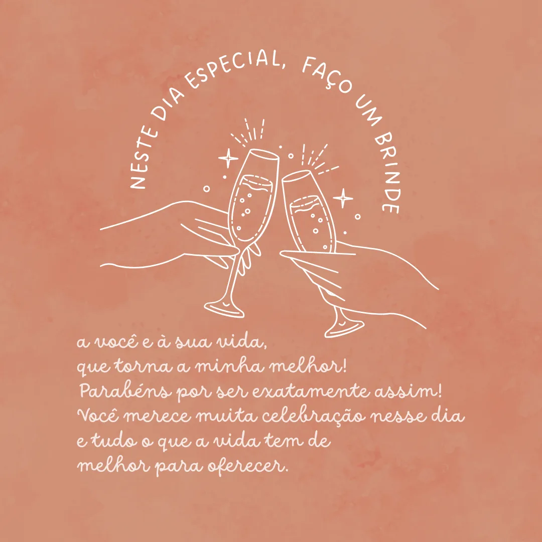 Neste dia especial, faço um brinde a você e à sua vida, que torna a minha melhor! Parabéns por ser exatamente assim! Você merece muita celebração nesse dia e tudo o que a vida tem de melhor para oferecer.