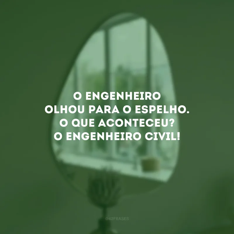 O engenheiro olhou para o espelho. O que aconteceu? O engenheiro civil!