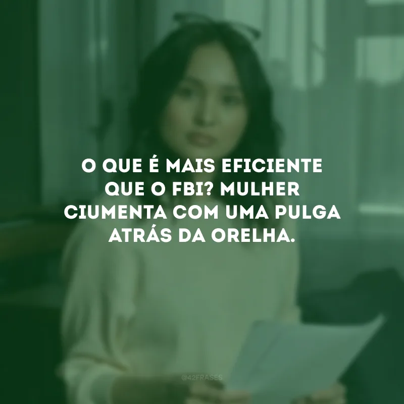 O que é mais eficiente que o FBI? Mulher ciumenta com uma pulga atrás da orelha. 