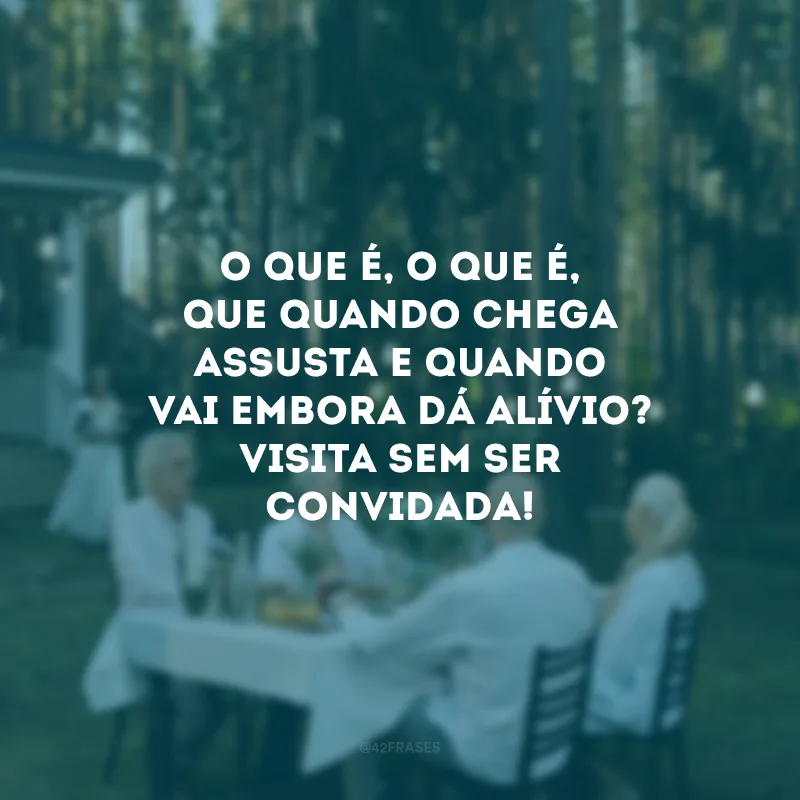 O que é, o que é, que quando chega assusta e quando vai embora dá alívio? Visita sem ser convidada! 