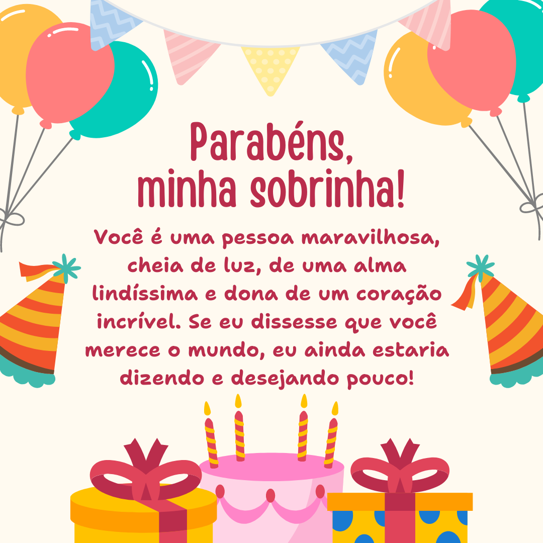 Parabéns, minha sobrinha! Você é uma pessoa maravilhosa, cheia de luz, de uma alma lindíssima e dona de um coração incrível. Se eu dissesse que você merece o mundo, eu ainda estaria dizendo e desejando pouco! 