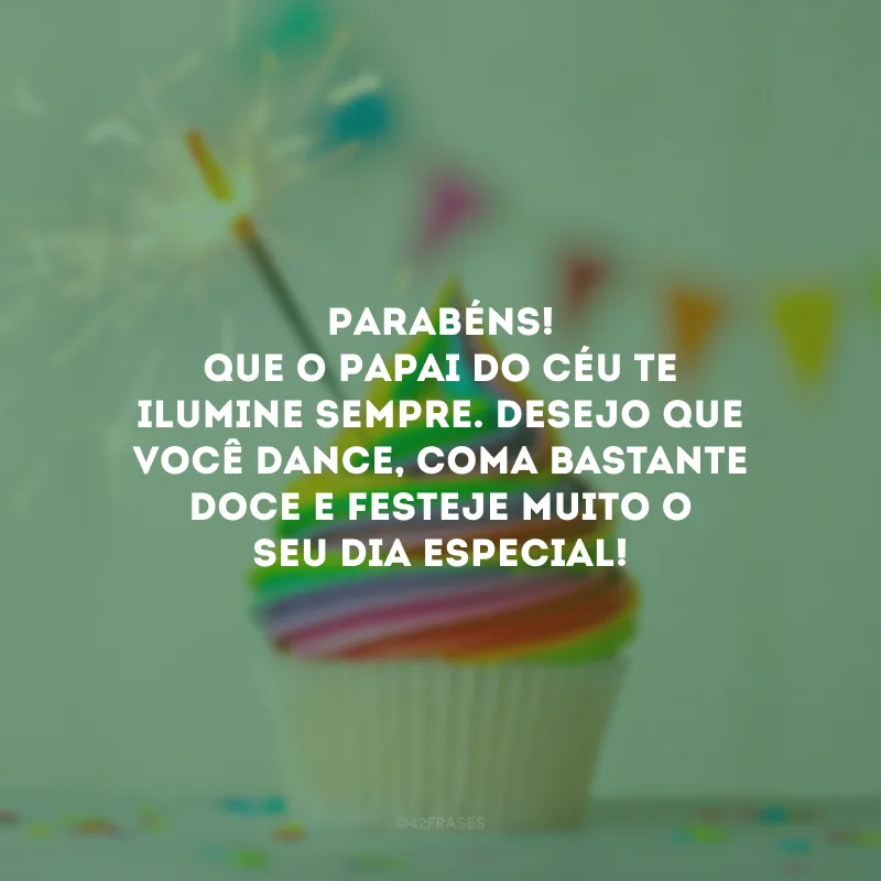 Parabéns! Que o Papai do Céu te ilumine sempre. Desejo que você dance, coma bastante doce e festeje muito o seu dia especial!
