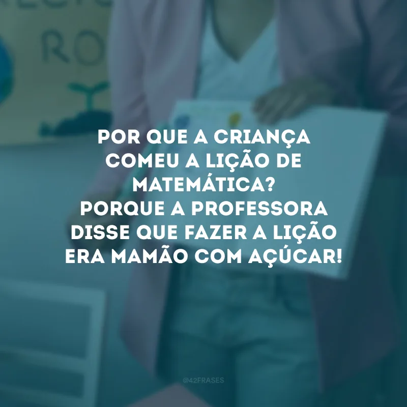 Por que a criança comeu a lição de matemática? Porque a professora disse que fazer a lição era mamão com açúcar!