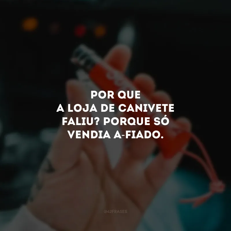 Por que a loja de canivete faliu? Porque só vendia a-fiado.