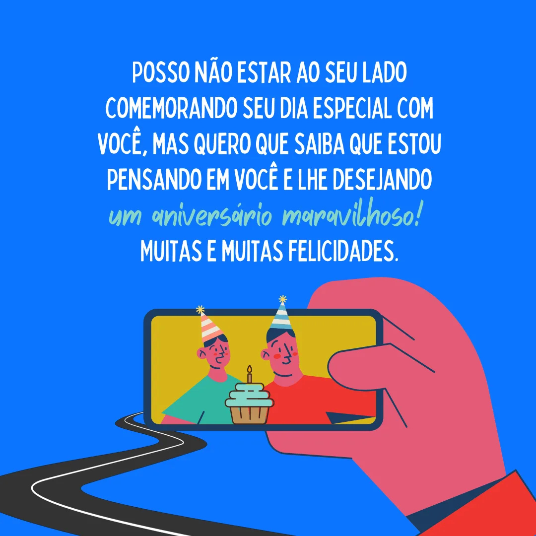 Posso não estar ao seu lado comemorando seu dia especial com você, mas quero que saiba que estou pensando em você e lhe desejando um aniversário maravilhoso! Muitas e muitas felicidades.