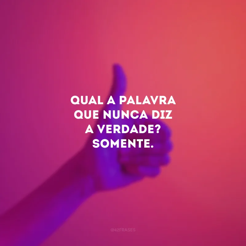 Qual a palavra que nunca diz a verdade? Somente.