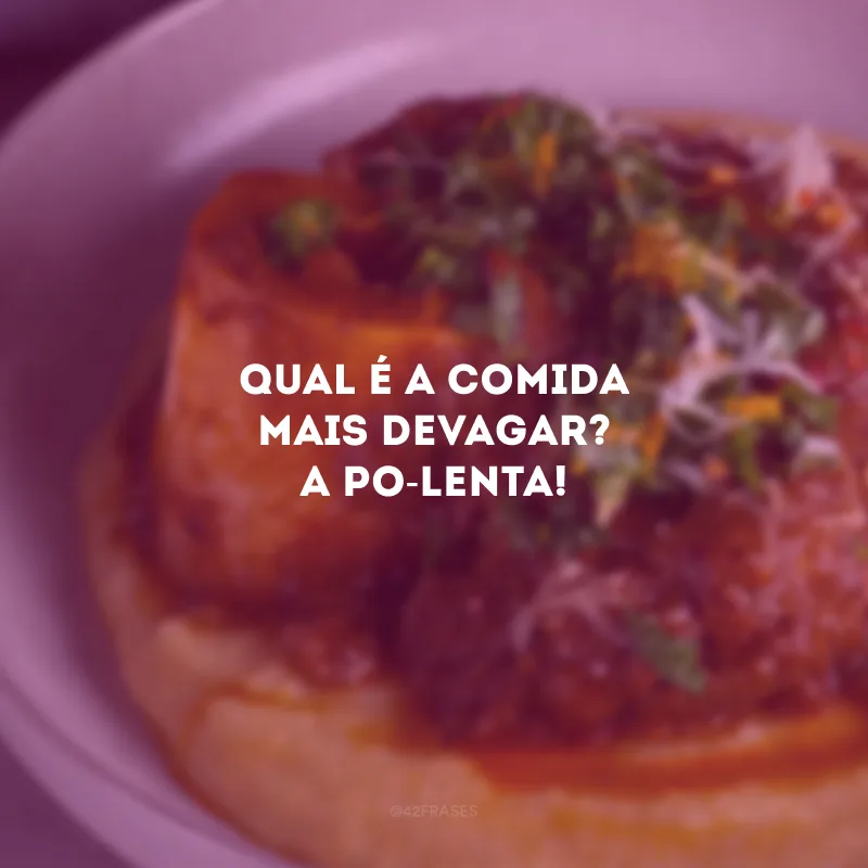 Qual é a comida mais devagar? A po-lenta!
