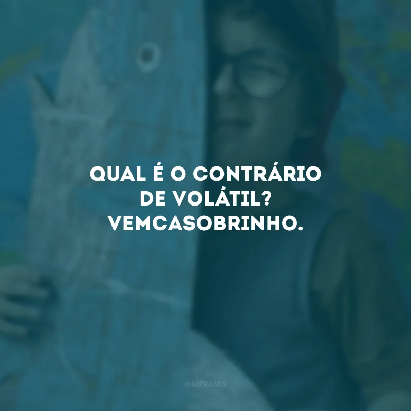 Qual é o contrário de volátil? Vemcasobrinho.