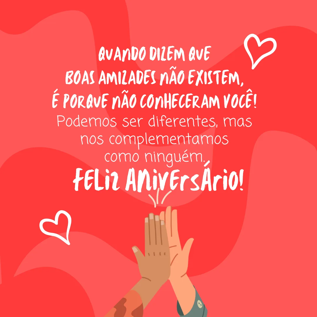 Quando dizem que boas amizades não existem, é porque não conheceram você! Podemos ser diferentes, mas nos complementamos como ninguém. Feliz aniversário para você que me faz ver a vida de um jeito novo!