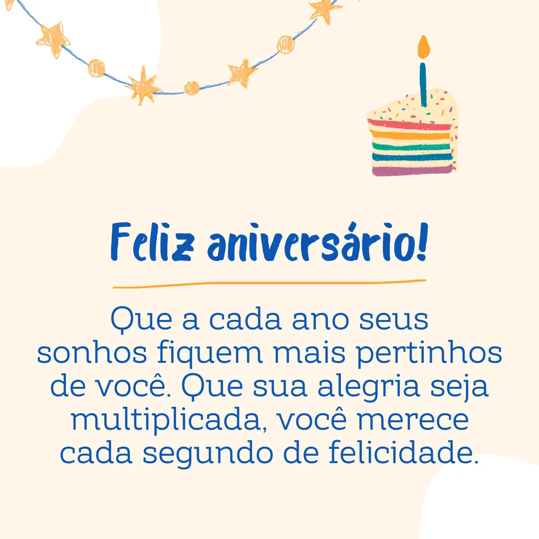 Que a cada ano seus sonhos fiquem mais pertinhos de você. Feliz aniversário, sobrinha mais sonhadora que já conheci! Que sua alegria seja multiplicada, você merece cada segundo de felicidade.