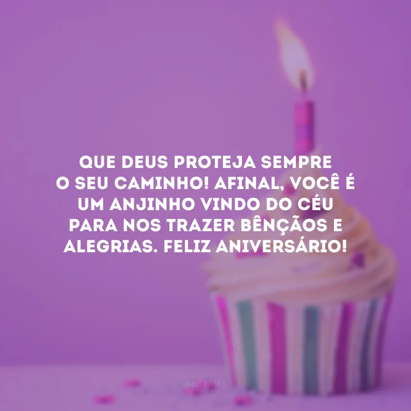 Que Deus proteja sempre o seu caminho! Afinal, você é um anjinho vindo do céu para nos trazer bênçãos e alegrias. Feliz aniversário!