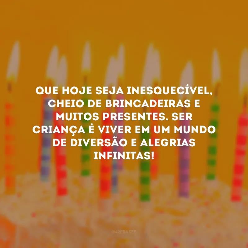 Que hoje seja inesquecível, cheio de brincadeiras e muitos presentes. Ser criança é viver em um mundo de diversão e alegrias infinitas!