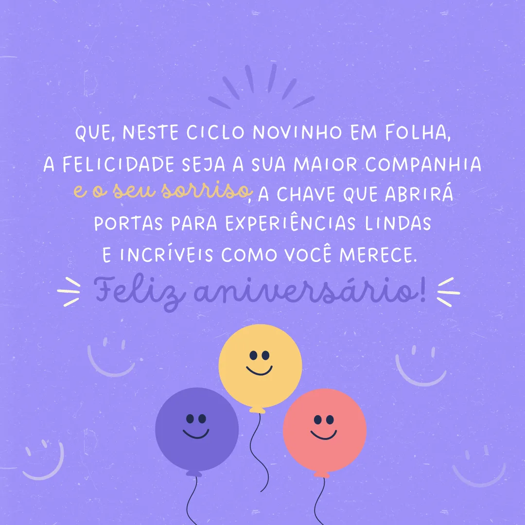 Que, neste ciclo novinho em folha, a felicidade seja a sua maior companhia e o seu sorriso, a chave que abrirá portas para experiências lindas e incríveis como você merece. Feliz aniversário!