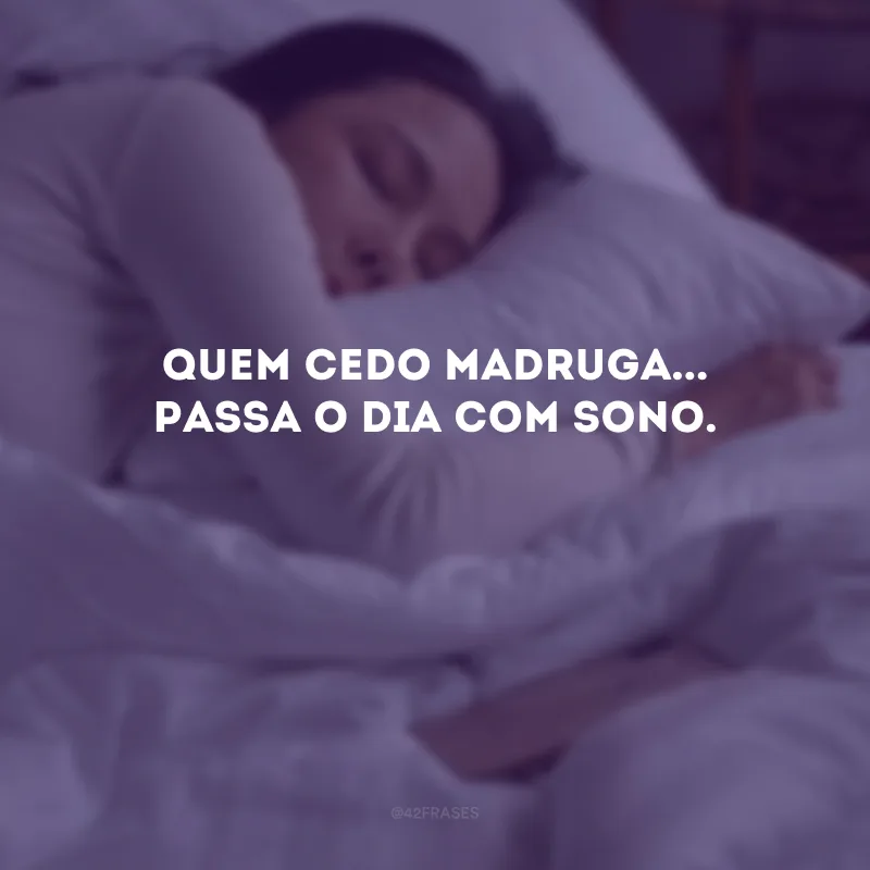 Quem cedo madruga... Passa o dia com sono. 