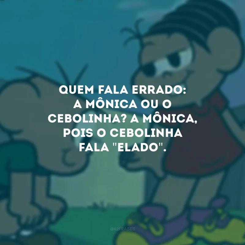 Quem fala errado: a Mônica ou o Cebolinha? A Mônica, pois o Cebolinha fala \"elado\". 